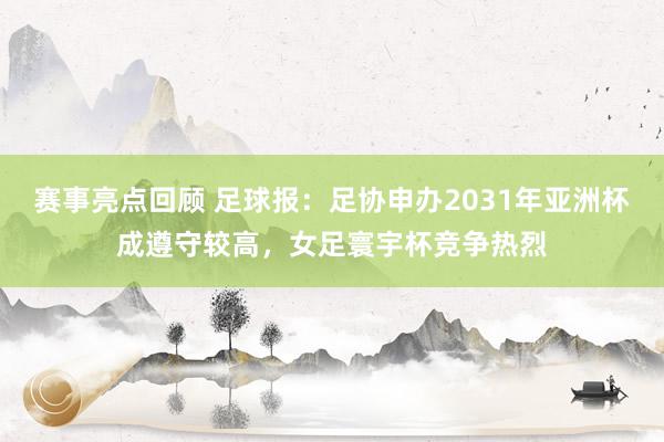 赛事亮点回顾 足球报：足协申办2031年亚洲杯成遵守较高，女足寰宇杯竞争热烈