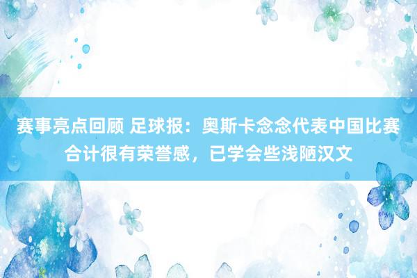 赛事亮点回顾 足球报：奥斯卡念念代表中国比赛合计很有荣誉感，已学会些浅陋汉文