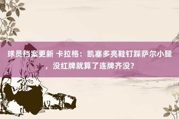 球员档案更新 卡拉格：凯塞多亮鞋钉踩萨尔小腿，没红牌就算了连牌齐没？