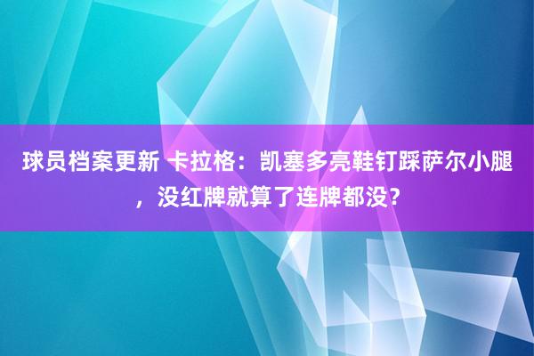 球员档案更新 卡拉格：凯塞多亮鞋钉踩萨尔小腿，没红牌就算了连牌都没？