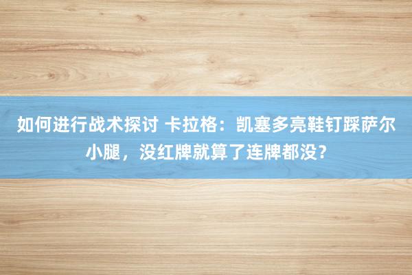 如何进行战术探讨 卡拉格：凯塞多亮鞋钉踩萨尔小腿，没红牌就算了连牌都没？