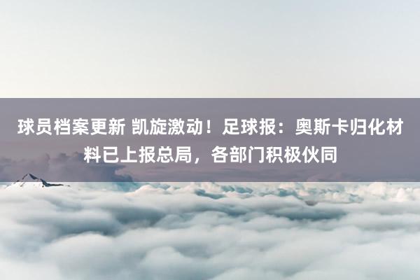 球员档案更新 凯旋激动！足球报：奥斯卡归化材料已上报总局，各部门积极伙同