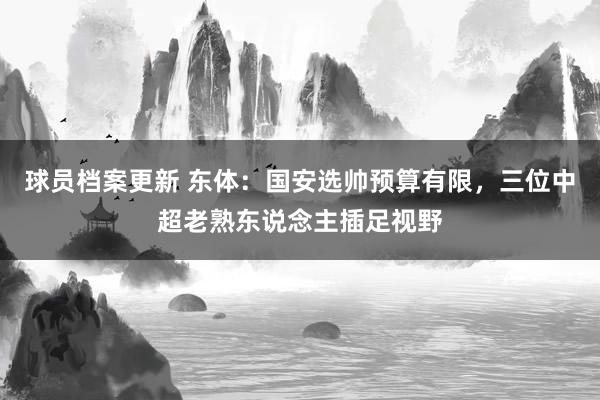 球员档案更新 东体：国安选帅预算有限，三位中超老熟东说念主插足视野