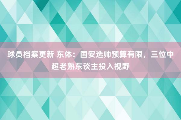 球员档案更新 东体：国安选帅预算有限，三位中超老熟东谈主投入视野