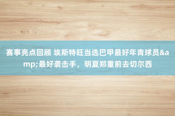 赛事亮点回顾 埃斯特旺当选巴甲最好年青球员&最好袭击手，明夏郑重前去切尔西