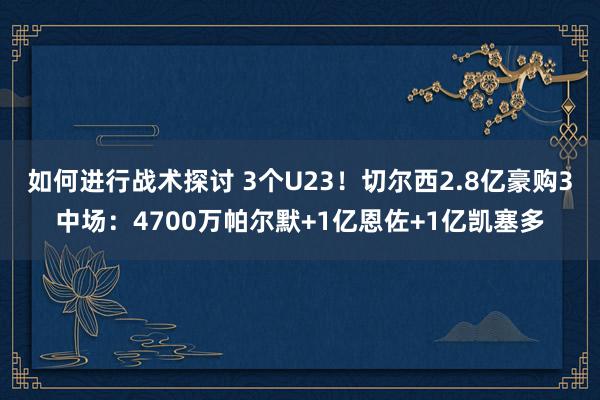 如何进行战术探讨 3个U23！切尔西2.8亿豪购3中场：4700万帕尔默+1亿恩佐+1亿凯塞多