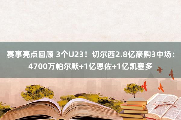 赛事亮点回顾 3个U23！切尔西2.8亿豪购3中场：4700万帕尔默+1亿恩佐+1亿凯塞多