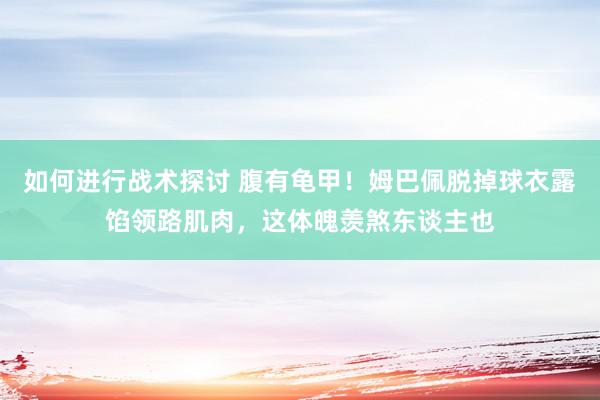 如何进行战术探讨 腹有龟甲！姆巴佩脱掉球衣露馅领路肌肉，这体魄羡煞东谈主也