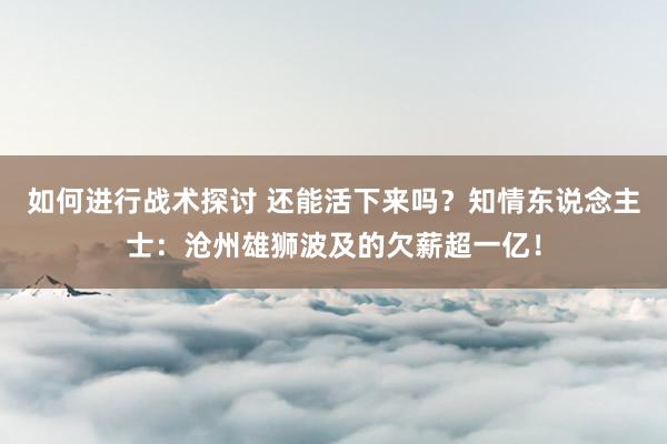 如何进行战术探讨 还能活下来吗？知情东说念主士：沧州雄狮波及的欠薪超一亿！