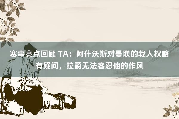 赛事亮点回顾 TA：阿什沃斯对曼联的裁人权略有疑问，拉爵无法容忍他的作风