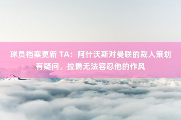 球员档案更新 TA：阿什沃斯对曼联的裁人策划有疑问，拉爵无法容忍他的作风