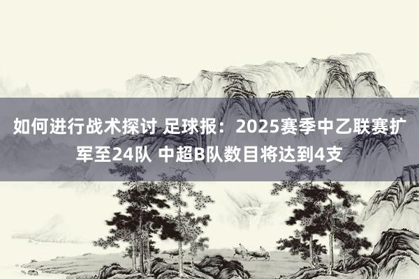 如何进行战术探讨 足球报：2025赛季中乙联赛扩军至24队 中超B队数目将达到4支