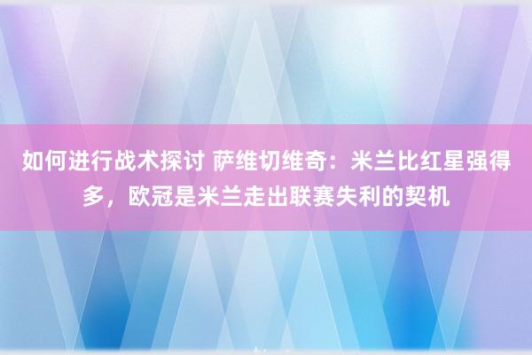 如何进行战术探讨 萨维切维奇：米兰比红星强得多，欧冠是米兰走出联赛失利的契机