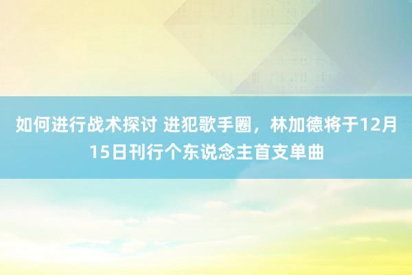 如何进行战术探讨 进犯歌手圈，林加德将于12月15日刊行个东说念主首支单曲