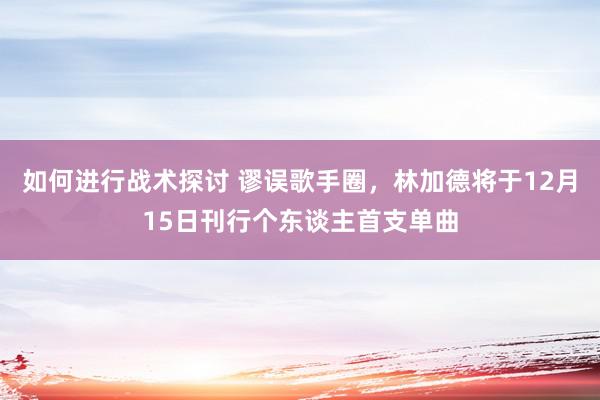 如何进行战术探讨 谬误歌手圈，林加德将于12月15日刊行个东谈主首支单曲