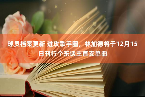 球员档案更新 进攻歌手圈，林加德将于12月15日刊行个东谈主首支单曲