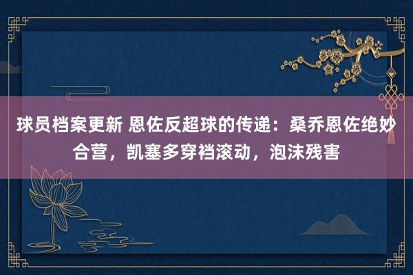 球员档案更新 恩佐反超球的传递：桑乔恩佐绝妙合营，凯塞多穿裆滚动，泡沫残害