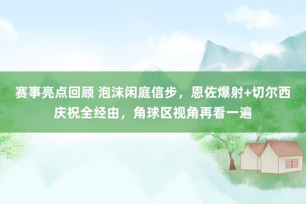 赛事亮点回顾 泡沫闲庭信步，恩佐爆射+切尔西庆祝全经由，角球区视角再看一遍