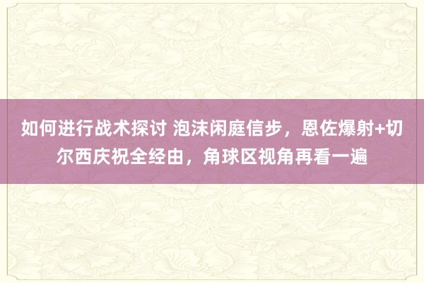 如何进行战术探讨 泡沫闲庭信步，恩佐爆射+切尔西庆祝全经由，角球区视角再看一遍