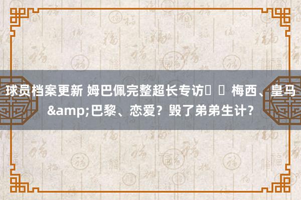 球员档案更新 姆巴佩完整超长专访⭐️梅西、皇马&巴黎、恋爱？毁了弟弟生计？