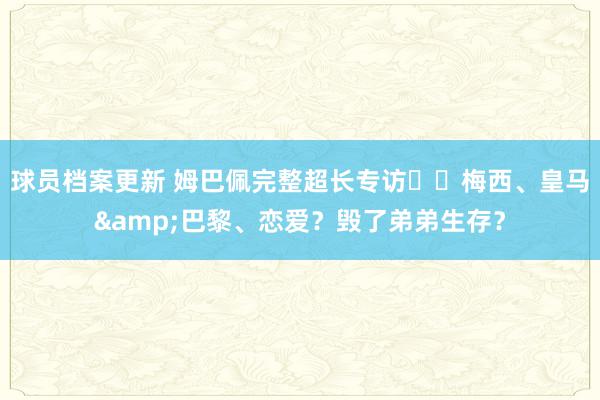 球员档案更新 姆巴佩完整超长专访⭐️梅西、皇马&巴黎、恋爱？毁了弟弟生存？