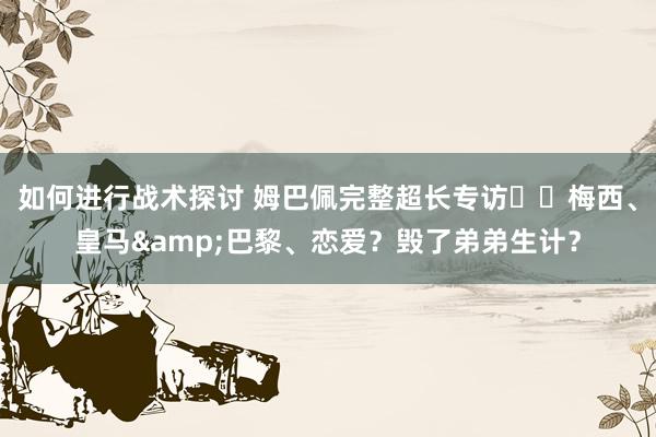 如何进行战术探讨 姆巴佩完整超长专访⭐️梅西、皇马&巴黎、恋爱？毁了弟弟生计？