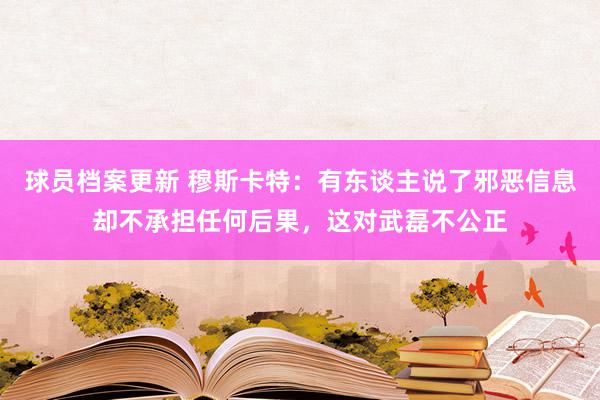 球员档案更新 穆斯卡特：有东谈主说了邪恶信息却不承担任何后果，这对武磊不公正