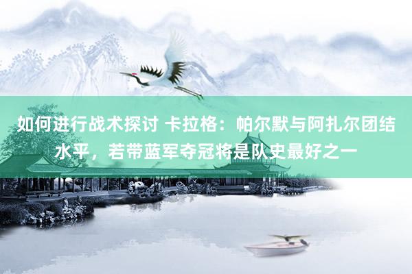 如何进行战术探讨 卡拉格：帕尔默与阿扎尔团结水平，若带蓝军夺冠将是队史最好之一