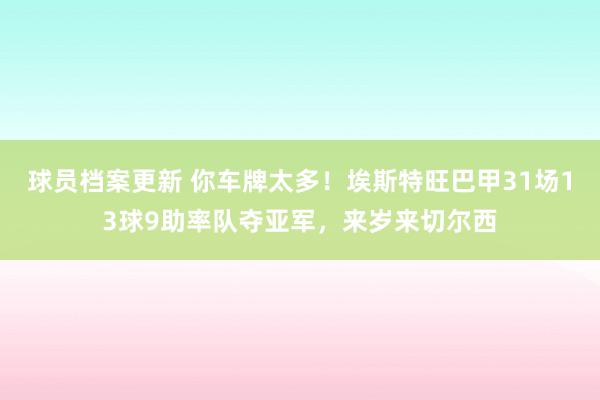 球员档案更新 你车牌太多！埃斯特旺巴甲31场13球9助率队夺亚军，来岁来切尔西