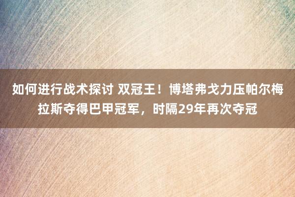 如何进行战术探讨 双冠王！博塔弗戈力压帕尔梅拉斯夺得巴甲冠军，时隔29年再次夺冠