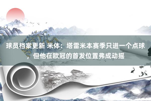 球员档案更新 米体：塔雷米本赛季只进一个点球，但他在欧冠的首发位置弗成动摇