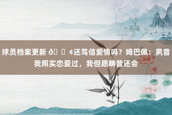 球员档案更新 🐢还笃信爱情吗？姆巴佩：夙昔我照实恋爱过，我但愿畴昔还会