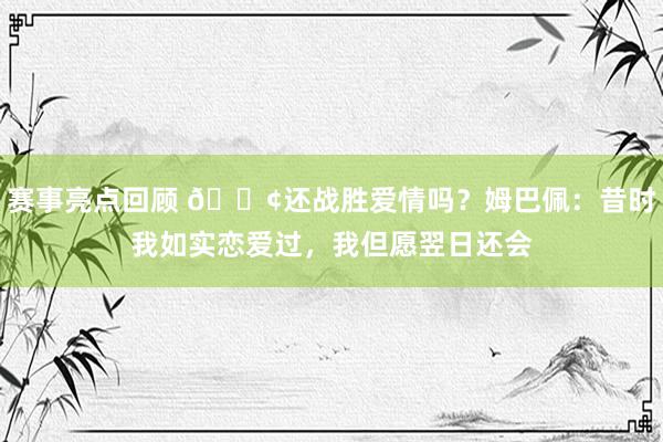 赛事亮点回顾 🐢还战胜爱情吗？姆巴佩：昔时我如实恋爱过，我但愿翌日还会