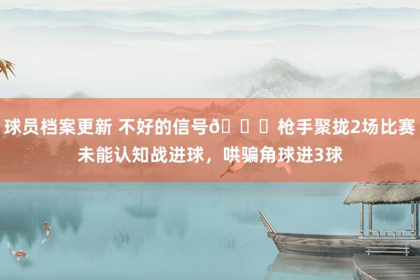 球员档案更新 不好的信号😕枪手聚拢2场比赛未能认知战进球，哄骗角球进3球