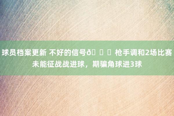 球员档案更新 不好的信号😕枪手调和2场比赛未能征战战进球，期骗角球进3球