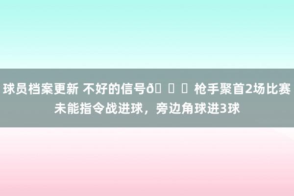 球员档案更新 不好的信号😕枪手聚首2场比赛未能指令战进球，旁边角球进3球