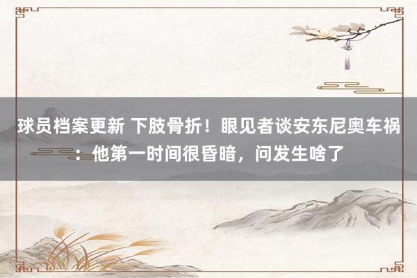 球员档案更新 下肢骨折！眼见者谈安东尼奥车祸：他第一时间很昏暗，问发生啥了