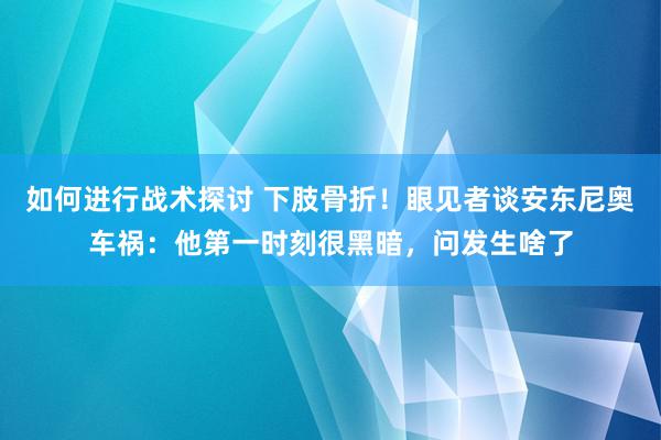 如何进行战术探讨 下肢骨折！眼见者谈安东尼奥车祸：他第一时刻很黑暗，问发生啥了