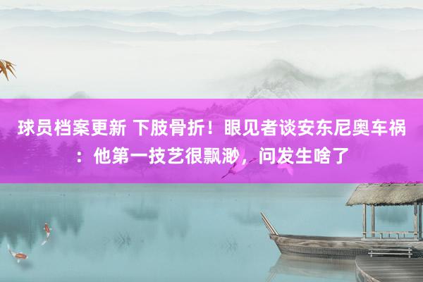 球员档案更新 下肢骨折！眼见者谈安东尼奥车祸：他第一技艺很飘渺，问发生啥了