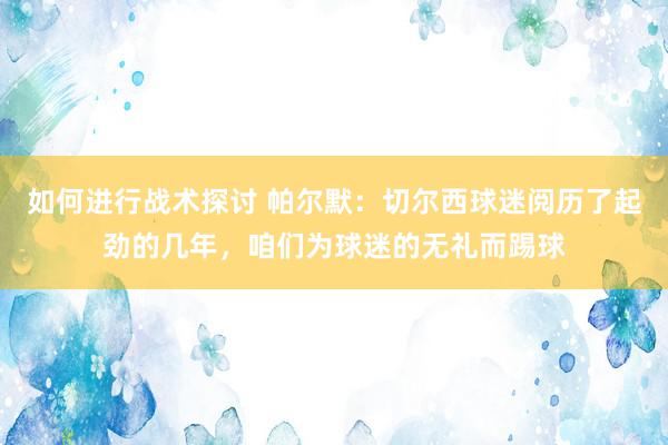 如何进行战术探讨 帕尔默：切尔西球迷阅历了起劲的几年，咱们为球迷的无礼而踢球