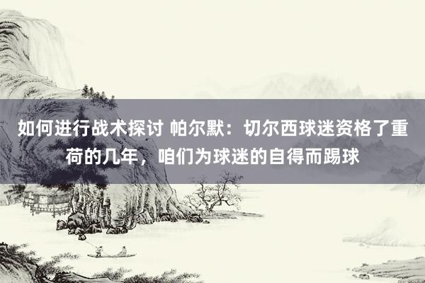 如何进行战术探讨 帕尔默：切尔西球迷资格了重荷的几年，咱们为球迷的自得而踢球