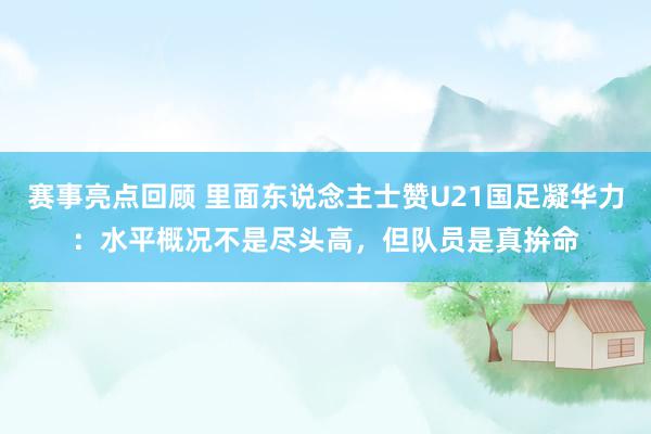 赛事亮点回顾 里面东说念主士赞U21国足凝华力：水平概况不是尽头高，但队员是真拚命