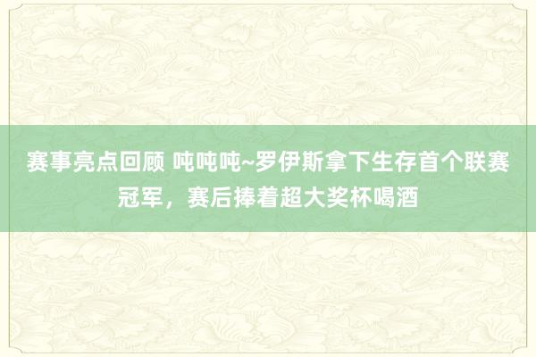 赛事亮点回顾 吨吨吨~罗伊斯拿下生存首个联赛冠军，赛后捧着超大奖杯喝酒