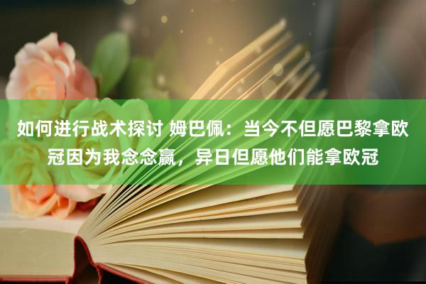 如何进行战术探讨 姆巴佩：当今不但愿巴黎拿欧冠因为我念念赢，异日但愿他们能拿欧冠