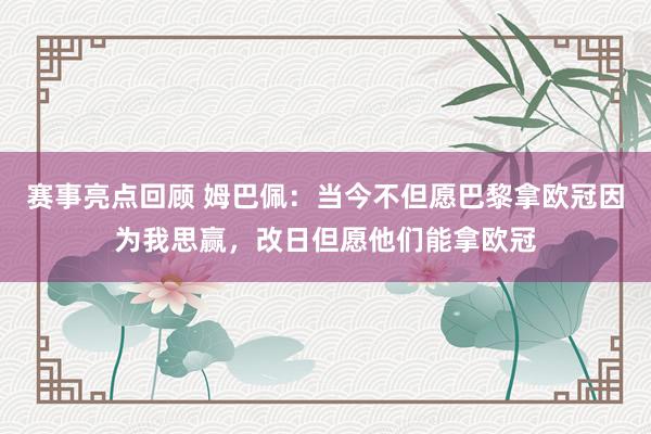 赛事亮点回顾 姆巴佩：当今不但愿巴黎拿欧冠因为我思赢，改日但愿他们能拿欧冠