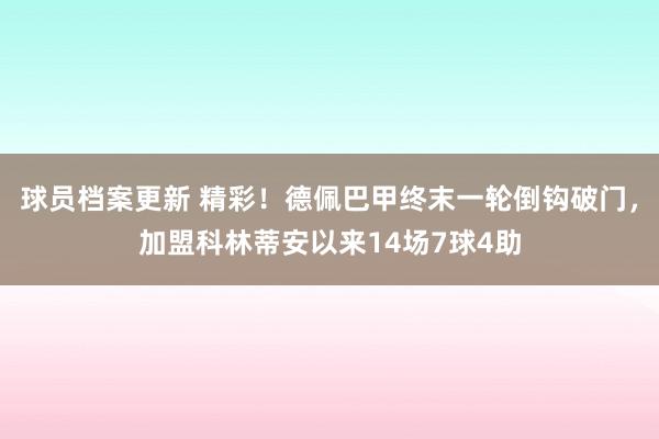 球员档案更新 精彩！德佩巴甲终末一轮倒钩破门，加盟科林蒂安以来14场7球4助