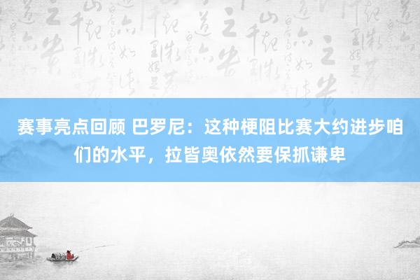 赛事亮点回顾 巴罗尼：这种梗阻比赛大约进步咱们的水平，拉皆奥依然要保抓谦卑