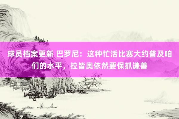 球员档案更新 巴罗尼：这种忙活比赛大约普及咱们的水平，拉皆奥依然要保抓谦善