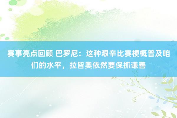 赛事亮点回顾 巴罗尼：这种艰辛比赛梗概普及咱们的水平，拉皆奥依然要保抓谦善