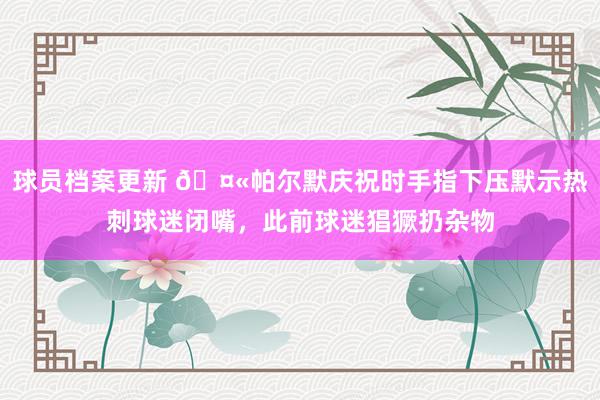 球员档案更新 🤫帕尔默庆祝时手指下压默示热刺球迷闭嘴，此前球迷猖獗扔杂物